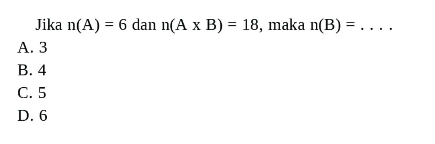 Jika n(A) = 6 dan n(A x B) = 18, maka n(B) = . . . . A. 3 B. 4 C. 5 D. 6