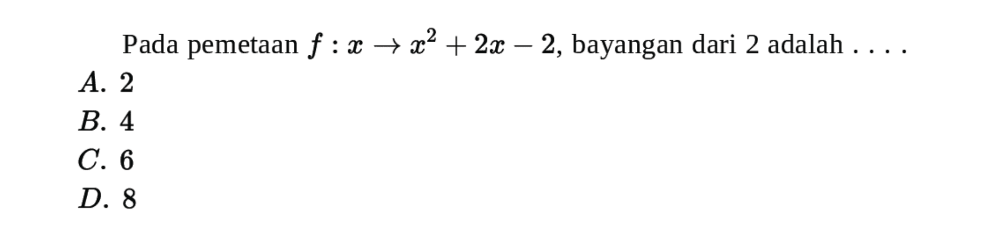 Pada pemetaan f : x -> x^2 + 2x - 2, bayangan dari 2 adalah . . . . A. 2 B. 4 C. 6 D. 8