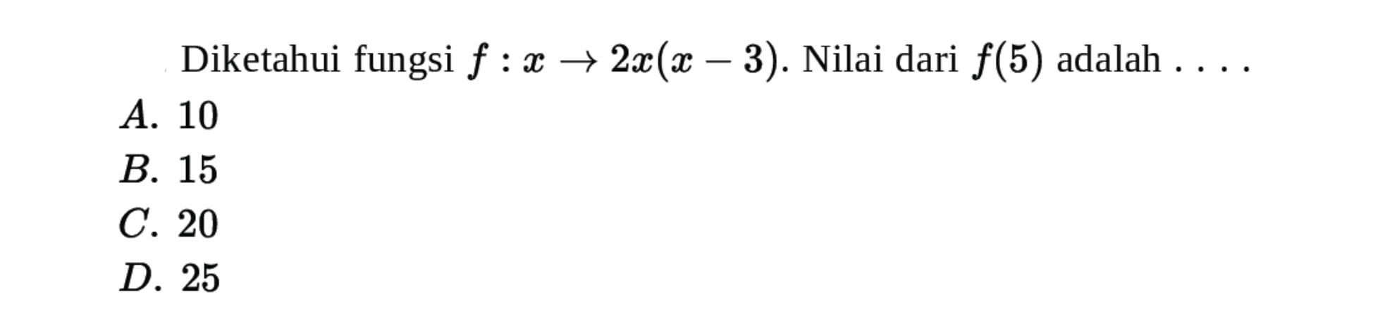 Diketahui fungsi f:x→2x(x-3). Nilai dari f(5) adalah
 ...
 a. 10
 b. 15
 c. 20
 d. 25