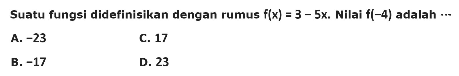 Suatu fungsi didefinisikan dengan rumus f(x) = 3 - 5x. Nilai f(-4) adalah ... A. -23 C. 17 B. -17 D. 23