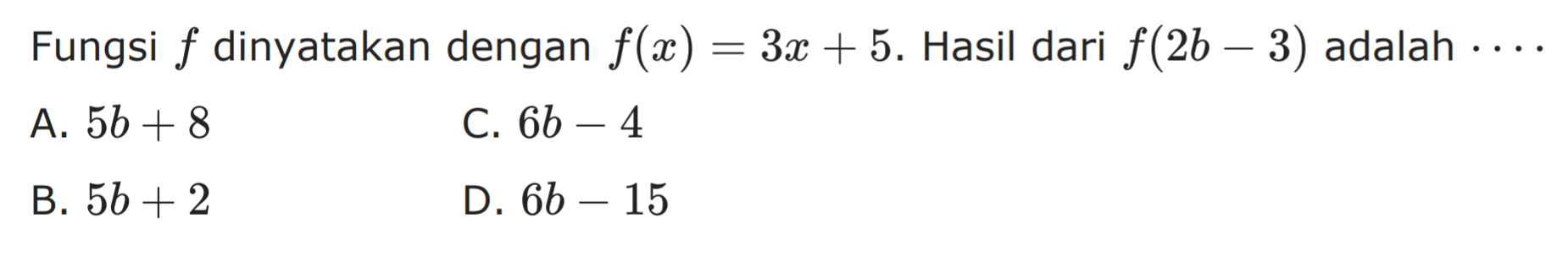 Fungsi f dinyatakan dengan f(x) = 3x + 5. Hasil dari f(2b - 3) adalah 
 A. 5b + 8 
 B. 5b + 2 
 C. 6b - 4
 D. 6b - 15