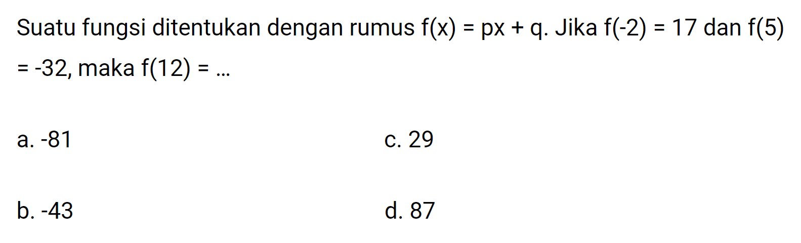 Suatu fungsi ditentukan dengan rumus f(x) = px + q. Jika f(-2) = 17 dan f(5) = 32,maka f(12) = -32-32, maka f(12) a.-81 c. 29 b. -43 d. 87