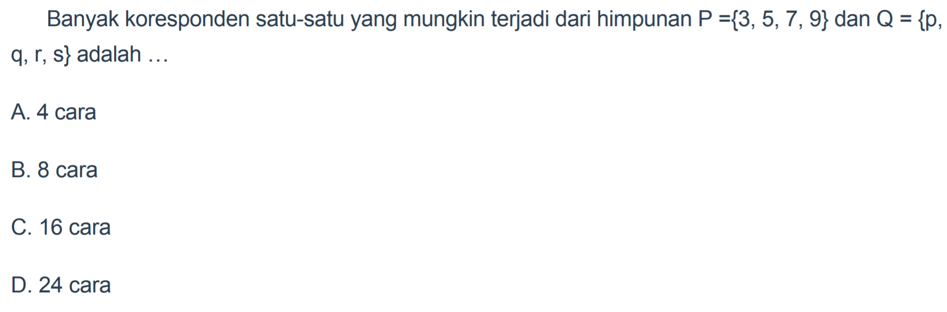 Banyak koresponden satu-satu yang mungkin terjadi dari himpunan P = {3, 5,7, 9} dan Q = {p, q,r, s} adalah .... A. 4 cara B. 8 cara C. 16 cara D. 24 cara