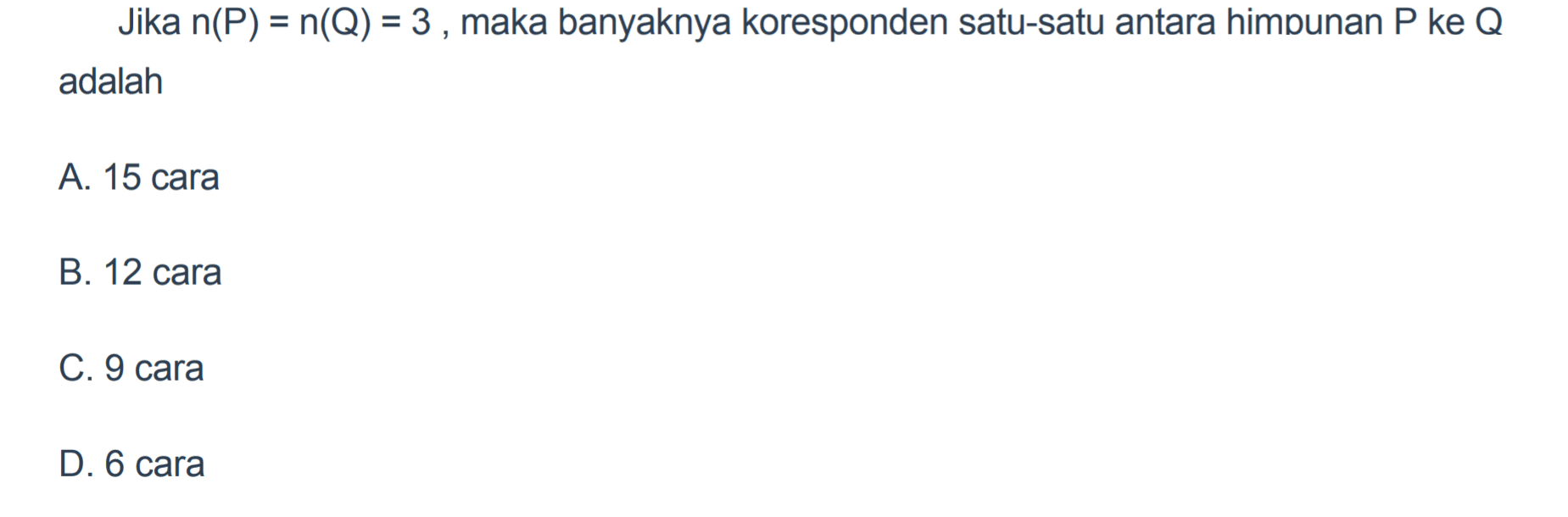 Jika n(P) = n(Q) = 3 maka banyaknya koresponden satu-satu antara himpunan P ke Q adalah.... A. 15 cara B. 12 cara C. 9 cara D. 6 cara