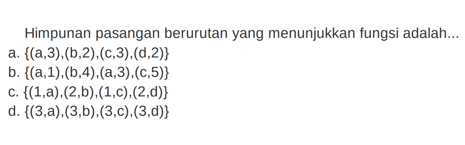 Himpunan pasangan berurutan yang menunjukkan fungsi adalah ... a. {(a, 3), (b, 2), (c, 3), (d, 2)} b. {(a, 1), (b, 4), (a, 3), (c, 5)} c. {(1, a), (2, b), (1, c), (2, d)} d. {(3, a), (3, b), (3, c), (3, d)}