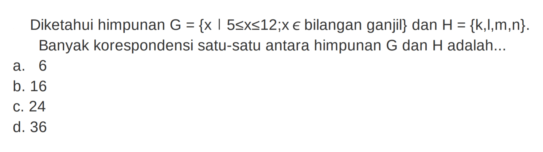 Diketahui himpunan G = {x | 5 <= x <= 12, x e bilangan ganjil} dan H = {k,l,m,n}. Banyak korespondensi satu-satu antara himpunan G dan H adalah ...