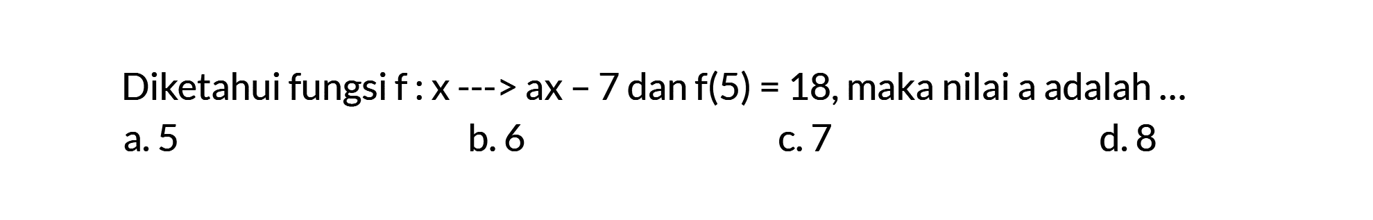 Diketahui fungsi f : x ---> ax - 7 dan f(5) = 18, maka nilai a adalah....