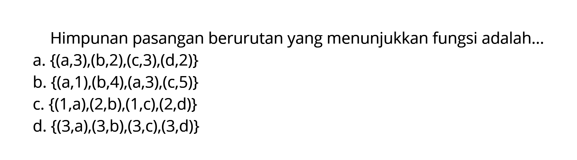 Himpunan pasangan berurutan yang menunjukkan fungsi adalah .... a. {(a,3),(b,2),(c,3),(d,2)} b. {(a,1),(b,4),(a,3),(c,5)} c. {(1,a),(2,b),(1,c),(2,d)} d. {(3,a),(3,b),(3,c),(3,d)}