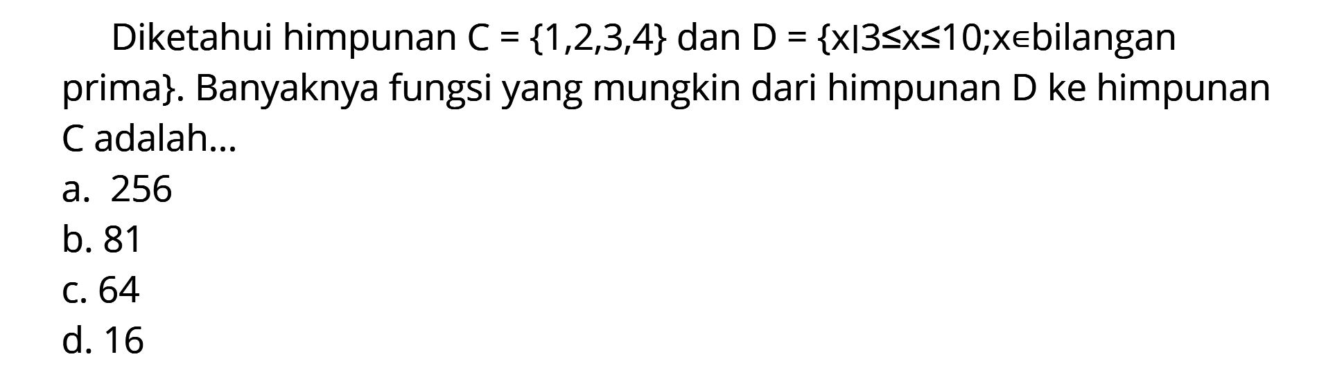 Diketahui himpunan C = {1,2,3,4} dan D = {x|3 <= x <= 10;x E bilangan prima}. Banyaknya fungsi yang mungkin dari himpunan D ke himpunan C adalah: a. 256 b. 81 c.64 d. 16