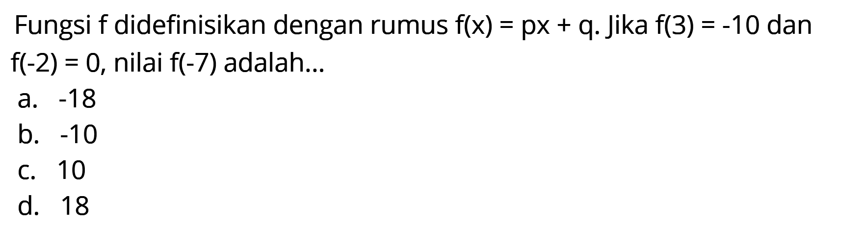 Fungsi f didefinisikan dengan rumus f(x) = px + q. Jika f(3) = -10 dan f(-2) = 0, nilai f(-7) adalah...