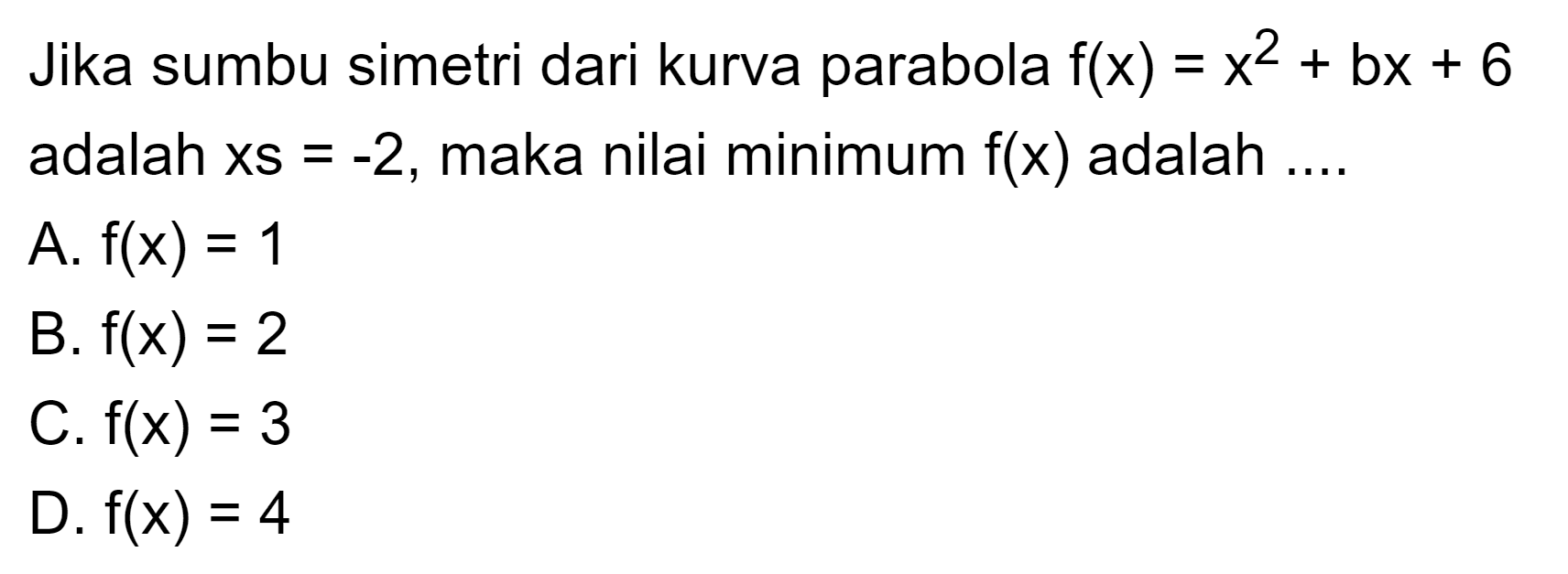 Jika sumbu simetri dari kurva parabola f(x) = x^2 + bx + 6 adalah xs = -2, maka nilai minimum f(x) adalah.... A. f(x) = 1 B. f(x) = 2 C. f(x) = 3 D. f(x) = 4