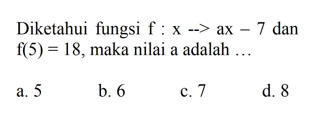 Diketahui fungsi f : X 7 aX - 7 dan f(5) = 18, maka nilai a adalah a. 5 b. 6 d. 7 C.8