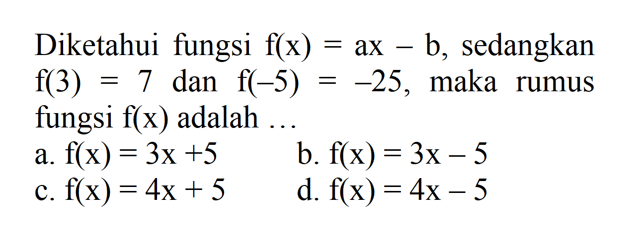 Diketahui fungsi f(x) = ax - b, sedangkan f(3) = 7 dan f(-5) = -25, maka rumus fungsi f(x) adalah... a. f(x) = 3x + 5 b. f(x) = 3x - 5 c. f(x) = 4x + 5 d. f(x) = 4x - 5