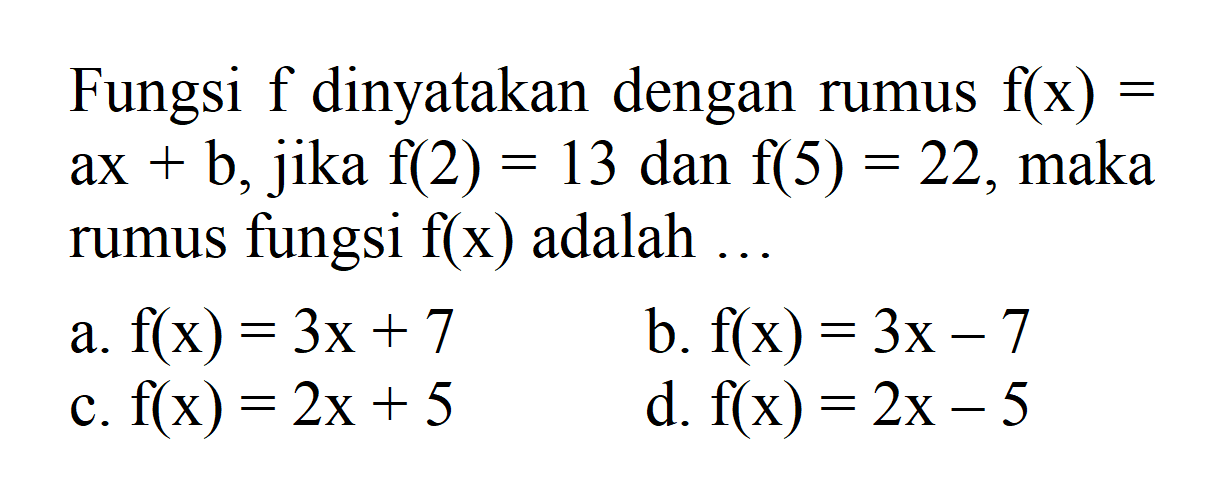 Fungsi f dinyatakan dengan rumus f(x) = ax + b, jika f(2) = 13 dan f(5) = 22, maka rumus fungsi f(x) adalah... a. f(x) = 3x + 7 b. f(x) = 3x - 7 c. f(x) = 2x + 5 d. f(x) = 2x - 5