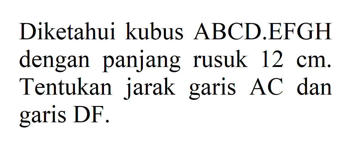 Diketahui kubus ABCD.EFGH dengan panjang rusuk 12 cm. Tentukan jarak AC garis dan garis DF.