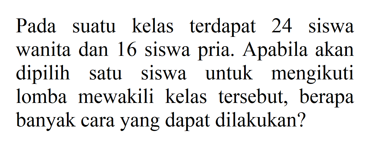 Pada kelas terdapat suatu 24 siswa wanita dan 16 siswa pria. Apabila akan dipilih siswa untuk mengikuti satu lomba mewakili kelas tersebut, berapa banyak cara yang dapat dilakukan?