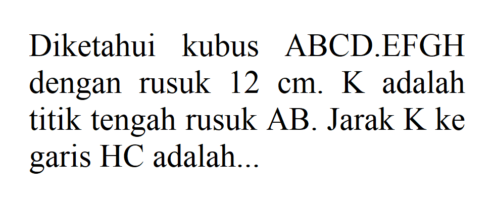 Diketahui kubus ABCD.EFGH dengan rusuk 12 cm. K adalah titik tengah rusuk AB. Jarak K ke garis HC adalah...