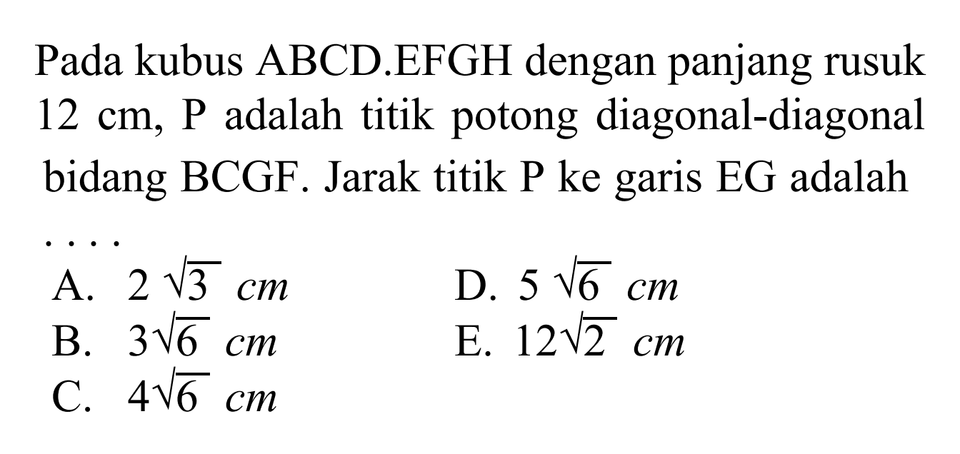 Pada kubus ABCD.EFGH dengan panjang rusuk 12 cm, P adalah titik potong diagonal-diagonal bidang BCGF. Jarak titik P ke garis EG adalah ...