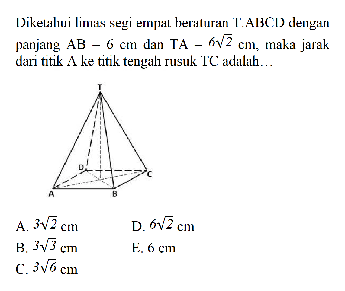 Diketahui limas segi empat beraturan T.ABCD dengan panjang AB=6 cm, dan TA= 6 akar(2) cm, maka jarak dari titik A ke titik tengah rusuk TC adalah... T D C A B