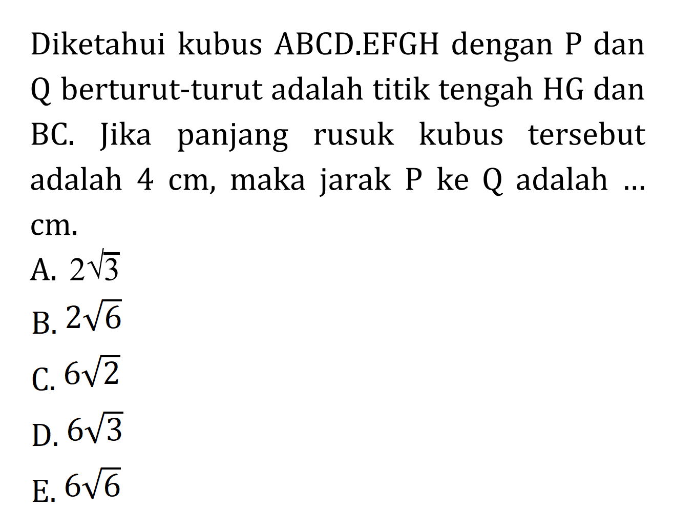 Diketahui kubus ABCD.EFGH dengan P dan Q berturut-turut adalah titik tengah HG dan BC. Jika panjang rusuk kubus tersebut adalah 4 cm, maka jarak P ke Q adalah ... cm.