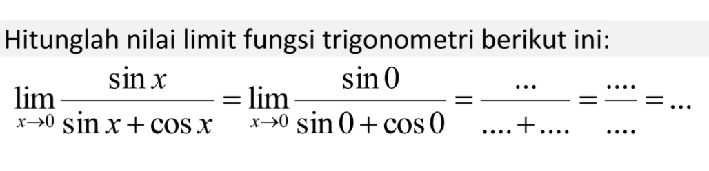 Htiunglah nilai limit fungsi trigonometri berikut ini: limit x->0 (sin x)/(sin x+cos x)=limit x->0 (sin 0)/(sin 0+cos 0)= ..../...+... = .../... = ...