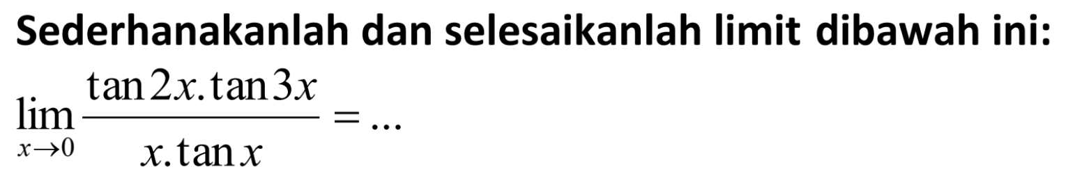 Sederhanakanlah dan selesaikanlah limit dibawah ini: lim x->0 (tan2x.tan3x)/tan x=...