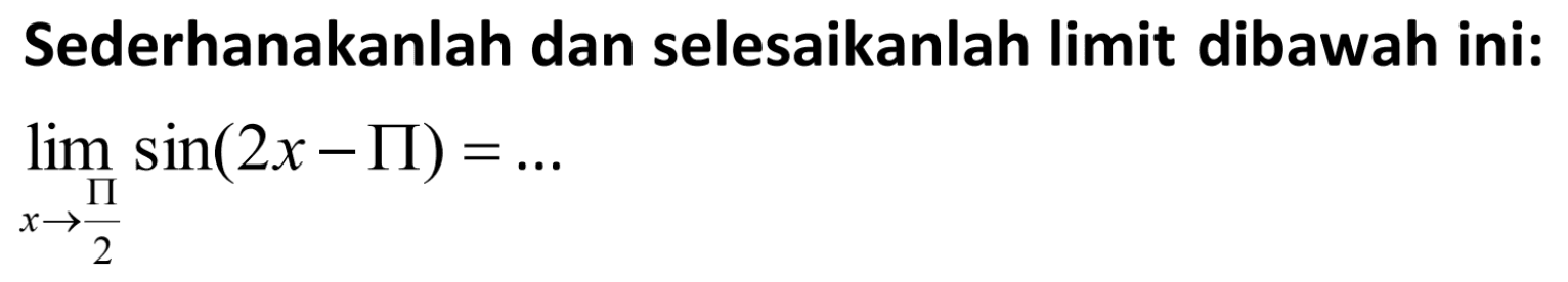 Sederhanakanlah dan selesaikanlah limit dibawah ini: limit x -> pi/2 (sin 2x - pi) = ...