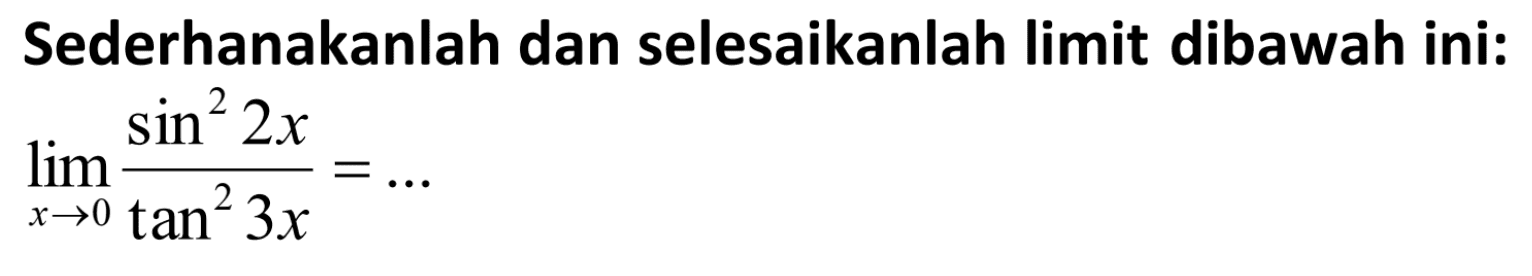 Sederhanakanlah dan selesaikanlah limit dibawah ini: limit x -> 0 (sin^2 2x)/(tan^2 3x) = ...