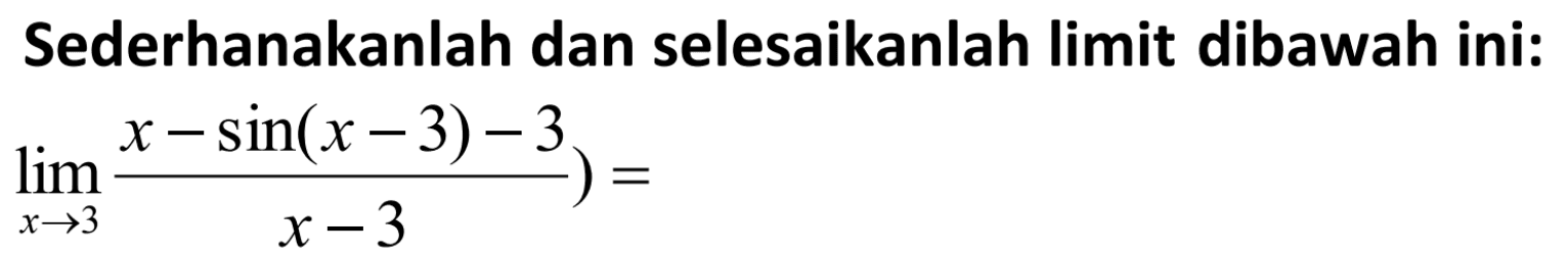 Sederhanakanlah dan selesaikanlah limit dibawah ini: lim->3 (x- sin(x-3)-3)/(x-3)=