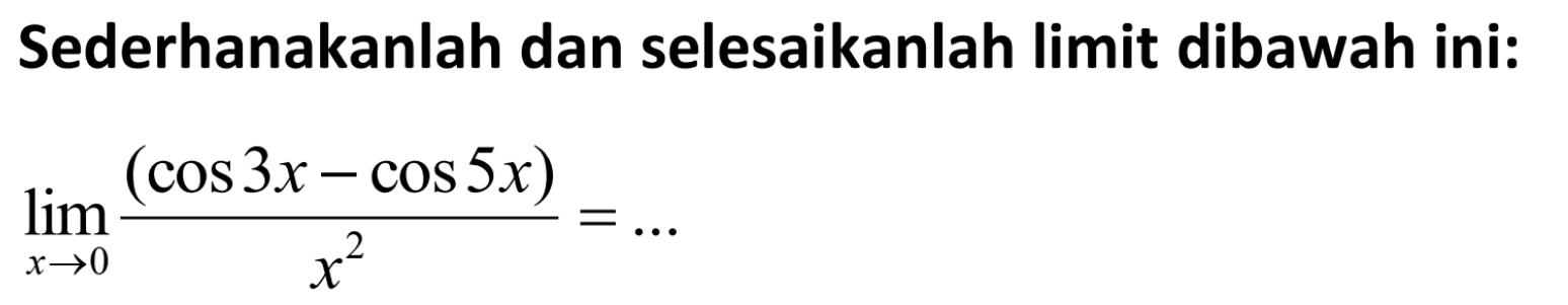 Sederhanakanlah dan selesaikanlah limit dibawah ini: lim x-> 0 (cos 3x - cos 5x)/x^2