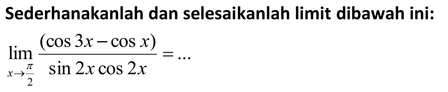 Sederhanakanlah dan selesaikanlah limit dibawah ini: limit x mendekati pi/2 (cos 3x-cos x)/(sin2xcos2x)=...