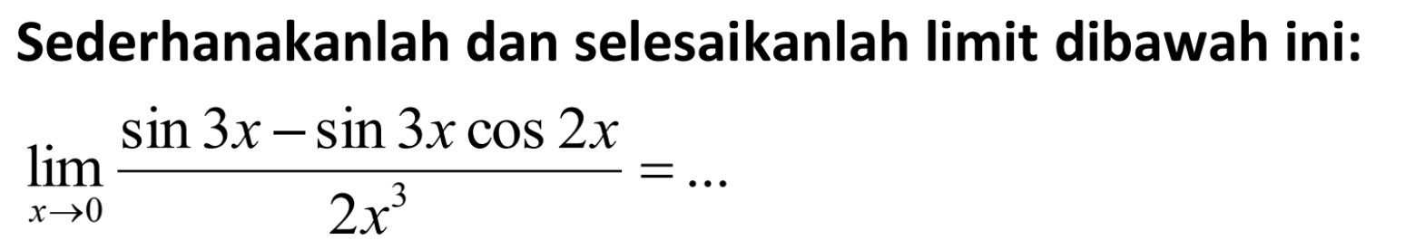 Sederhanakanlah dan selesaikanlah limit dibawah ini: limit x->0 (sin (3x) - sin (3x) cos (2x))/(2x^3) = ...