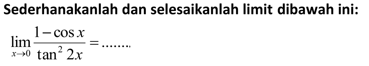 Sederhanakanlah dan selesaikanlah limit dibawah ini: lim -> (1-cos x)/(tan^2 2x)= ......