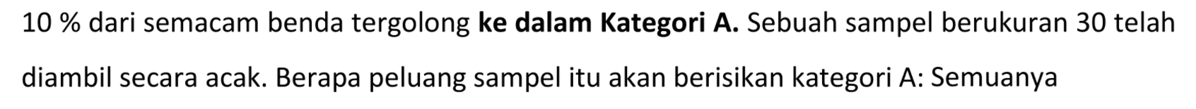 10% dari semacam benda tergolong ke dalam Kategori A. Sebuah sampel berukuran 30 telah diambil secara acak. Berapa peluang sampel itu akan berisikan kategori A: Semuanya 