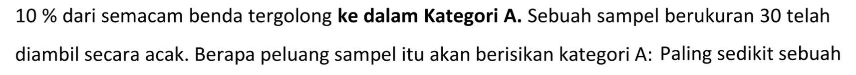 10% dari semacam benda tergolong ke dalam Kategori A. Sebuah sampel berukuran 30 telah diambil secara acak. Berapa peluang sampel itu akan berisikan kategori A: Paling sedikit sebuah 