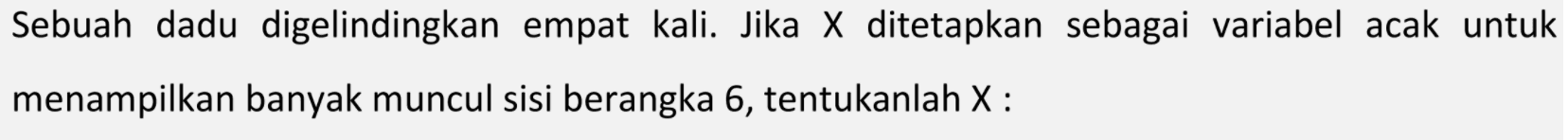 Sebuah dadu digelindingkan empat kali. Jika  X  ditetapkan sebagai variabel acak untuk menampilkan banyak muncul sisi berangka 6 , tentukanlah  X  :