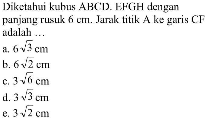 Diketahui kubus ABCD.EFGH dengan panjang rusuk 6 cm. Jarak titik A ke garis CF adalah ...