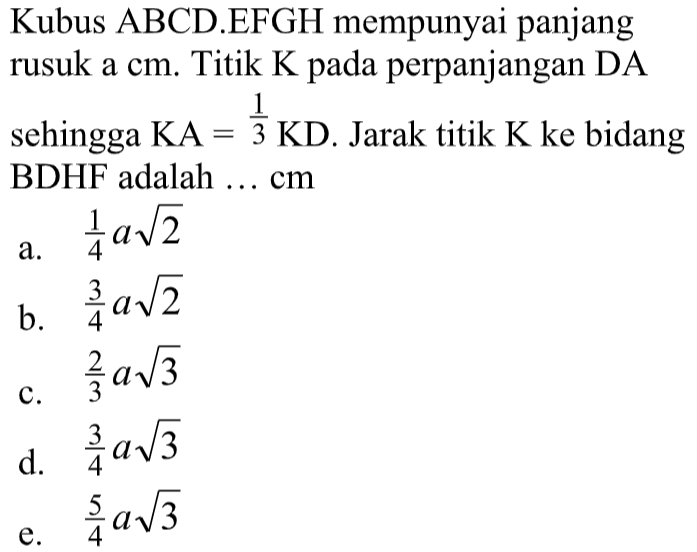 Kubus ABCD.EFGH mempunyai panjang rusuk a cm. Titik K pada perpanjangan DA sehingga KA=1/3KD. Jarak titik K ke bidang BDHF adalah ... cm