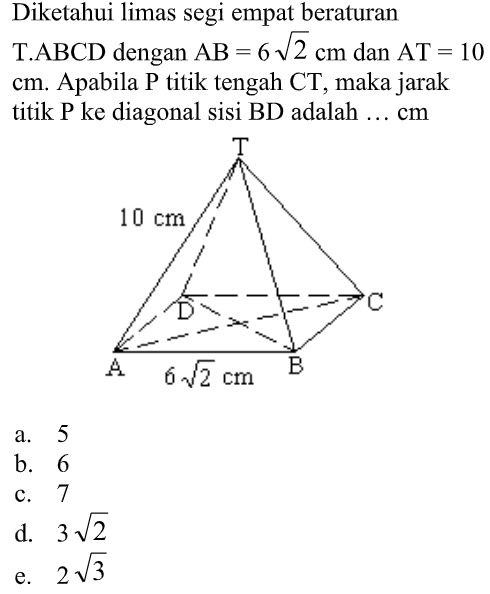 Diketahui limas segi empat beraturan T.ABCD dengan AB=6 akar(2) cm dan AT=10 cm. Apabila P titik tengah CT, maka jarak titik P ke diagonal sisi BD adalah ... cm 10 cm 6 akar(2) cm