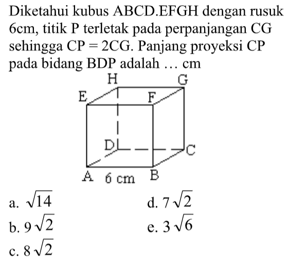 Diketahui kubus ABCD.EFGH dengan rusuk 6cm, titik P terletak pada perpanjangan CG sehingga CP=2CG. Panjang proyeksi CP pada bidang BDP adalah ... cm H G E F D C A 6 cm B