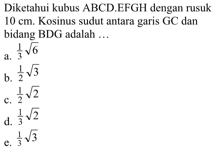 Diketahui kubus ABCD.EFGH dengan rusuk 10 cm. Kosinus sudut antara garis GC dan bidang BDG adalah ...