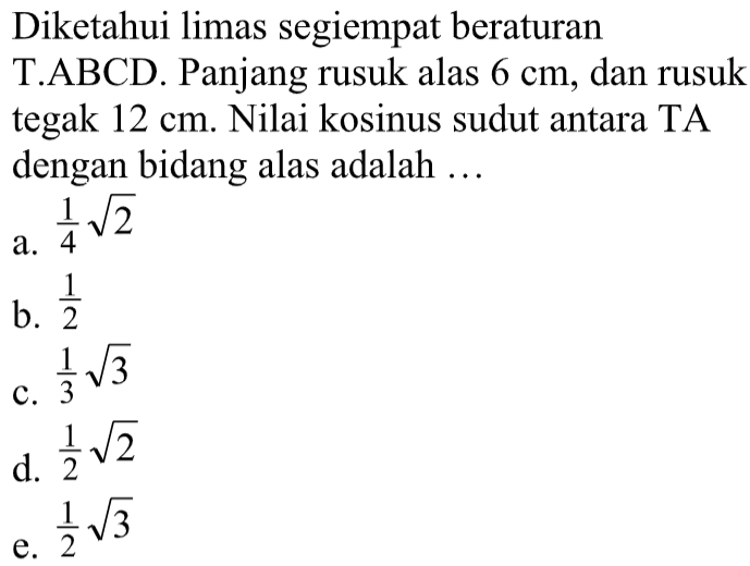 Diketahui limas segiempat beraturan T.ABCD. Panjang rusuk alas 6 cm, dan rusuk tegak 12 cm. Nilai kosinus sudut antara TA dengan bidang alas adalah ...