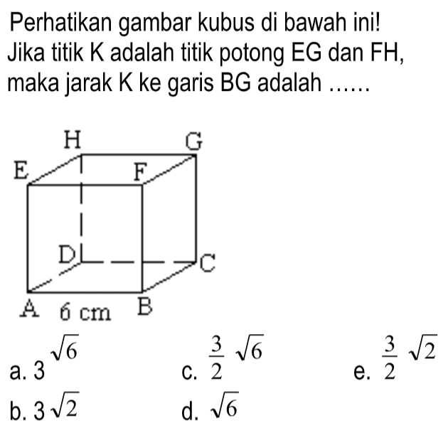 Perhatikan gambar kubus di bawah ini! Jika titik K adalah titik potong EG dan FH, maka jarak K ke garis BG adalah ...... H G E F D C A 6 cm B