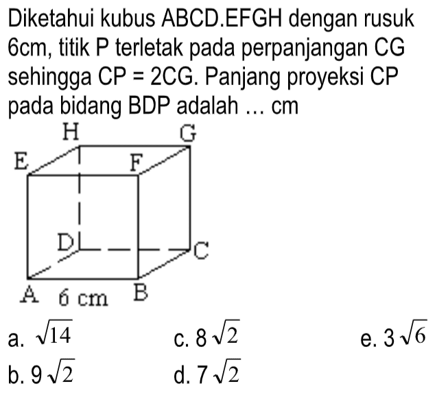 Diketahui kubus ABCD.EFGH dengan rusuk 6cm, titik P terletak pada perpanjangan CG sehingga CP=2CG. Panjang proyeksi CP pada bidang BDP adalah ... cm H G E F D C A 6 cm B