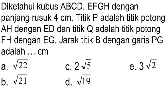 Diketahui kubus ABCD.EFGH dengan panjang rusuk 4 cm. Titik P adalah titik potong AH dengan ED dan titik Q adalah titik potong FH dengan EG. Jarak titik B dengan garis PG adalah .... cm