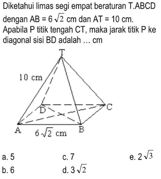 Diketahui limas segi empat beraturan T.ABCD dengan AB = 6 akar(2) cm dan AT = 10 cm. Apabila P titik tengah CT, maka jarak titik P ke diagonal sisi BD adalah ... cm. T 10 cm D C A 6 akar(2) B