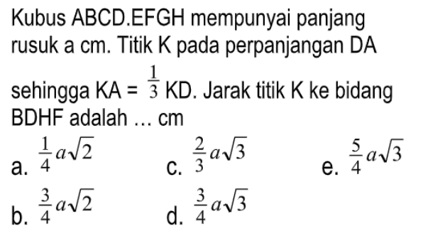 Kubua ABCD.EFGH mempunyai panjang rusuk a cm. Titik K pada perpanjangan DA sehingga KA=1/3KD. Jarak titik K ke bidang BDHF adalah .... cm