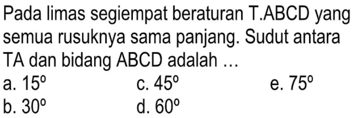 Pada limas segiempat beraturan T.ABCD yang semua rusuknya sama panjang. Sudut antara TA dan bidang ABCD adalah...