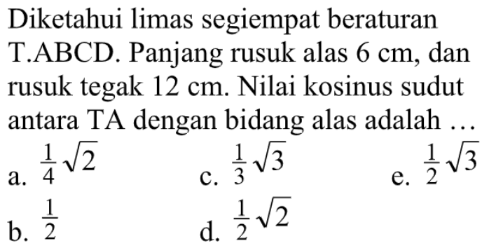 Diketahui limas segiempat beraturan TABCD. Panjang rusuk alas 6 cm, dan rusuk tegak 12 cm. Nilai kosinus sudut antara TA dengan bidang alas adalah