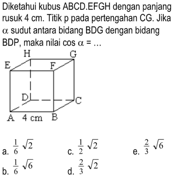 Diketahui kubus ABCD.EFGH dengan panjang rusuk 4 cm. Titik p pada pertengahan CG. Jika alpha sudut antara bidang BDG dengan bidang BDP, maka nilai cos a= ... 4 cm